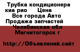 Трубка кондиционера киа рио 3 › Цена ­ 4 500 - Все города Авто » Продажа запчастей   . Челябинская обл.,Магнитогорск г.